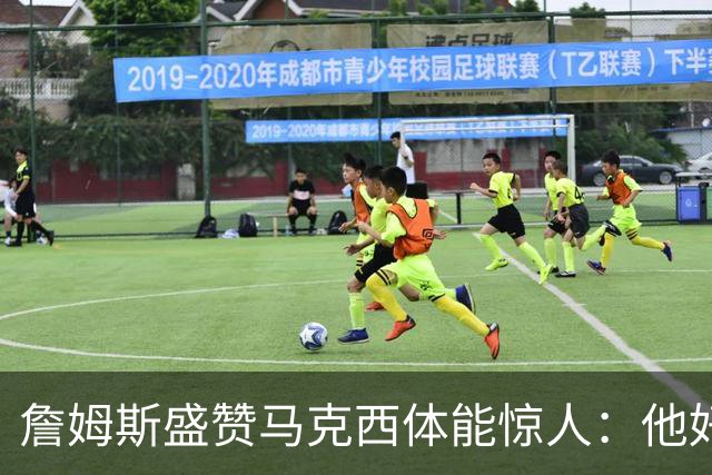 詹姆斯盛赞马克西体能惊人：他好像根本不会累